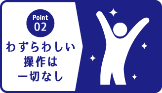 ポイント２ わずらわあしい操作は一切なし